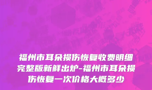 福州市耳朵损伤恢复收费明细完整版新鲜出炉-福州市耳朵损伤恢复一次价格大概多少