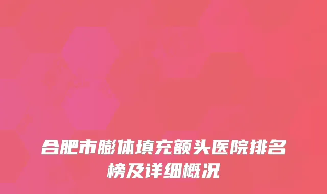 合肥市膨体填充额头医院排名榜及详细概况