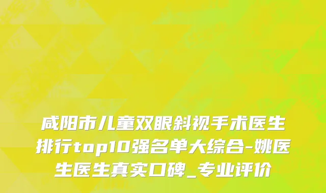 咸阳市儿童双眼斜视手术医生排行top10强名单大综合-姚医生医生真实口碑_专业评价