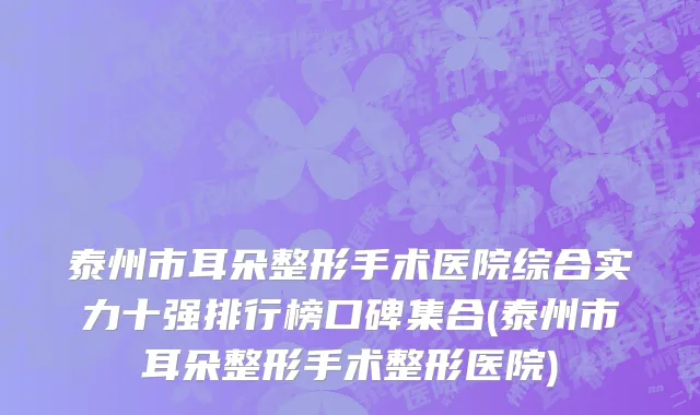 泰州市耳朵整形手术医院综合实力十强排行榜口碑集合(泰州市耳朵整形手术整形医院)