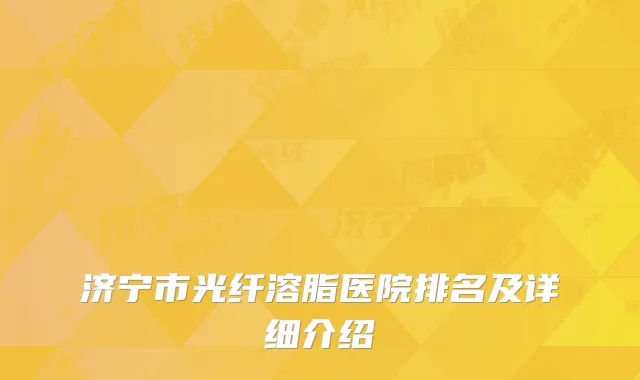 济宁市光纤溶脂医院排名及详细介绍