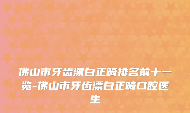 佛山市牙齿漂白正畸排名前十一览-佛山市牙齿漂白正畸口腔医生