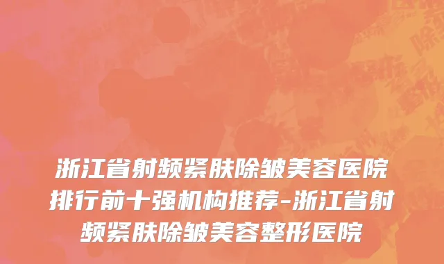 浙江省射频紧肤除皱美容医院排行前十强机构推荐-浙江省射频紧肤除皱美容整形医院