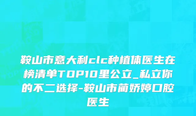 鞍山市意大利clc种植体医生在榜清单TOP10里公立_私立你的不二选择-鞍山市蔺娇婷口腔医生