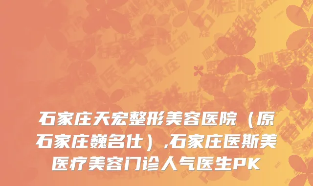 石家庄天宏整形美容医院（原石家庄巍名仕）,石家庄医斯美医疗美容门诊人气医生PK