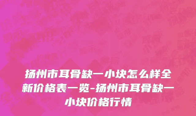 扬州市耳骨缺一小块怎么样全新价格表一览-扬州市耳骨缺一小块价格行情