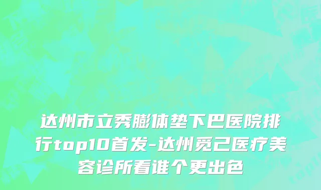 达州市立秀膨体垫下巴医院排行top10首发-达州觅己医疗美容诊所看谁个更出色