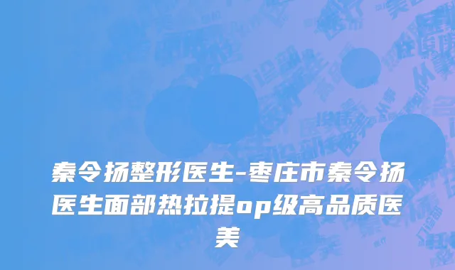秦令扬整形医生-枣庄市秦令扬医生面部热拉提op级高品质医美