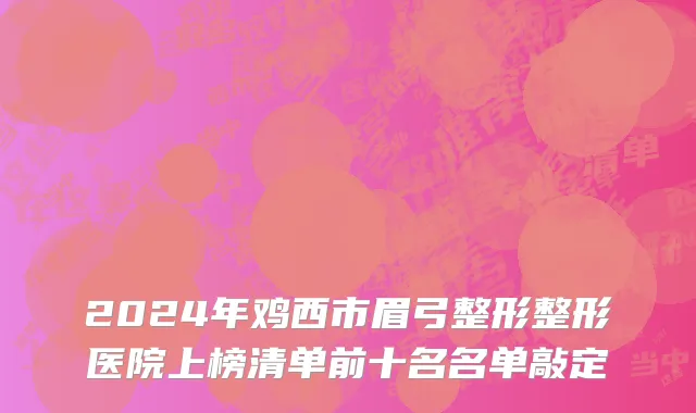 2024年鸡西市眉弓整形整形医院上榜清单前十名名单敲定