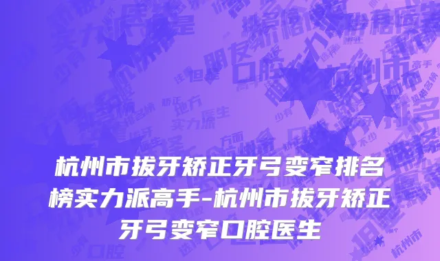 杭州市拔牙矫正牙弓变窄排名榜实力派高手-杭州市拔牙矫正牙弓变窄口腔医生