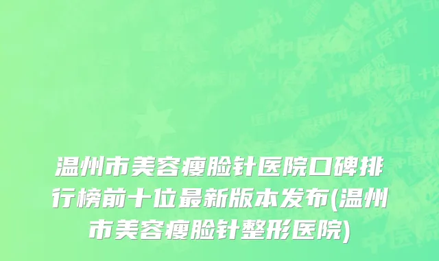 温州市美容瘦脸针医院口碑排行榜前十位最新版本发布(温州市美容瘦脸针整形医院)