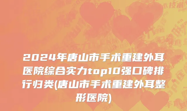2024年唐山市手术重建外耳医院综合实力top10强口碑排行归类(唐山市手术重建外耳整形医院)