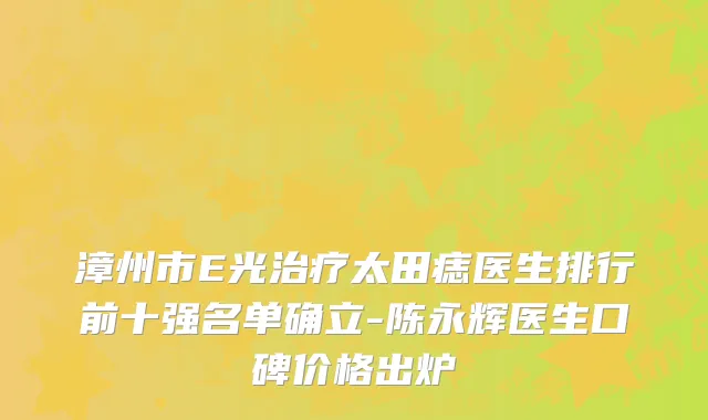 漳州市E光治疗太田痣医生排行前十强名单确立-陈永辉医生口碑价格出炉