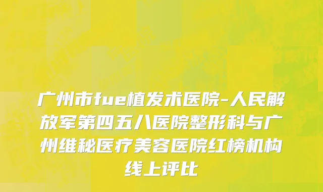 广州市fue植发术医院-人民解放军第四五八医院整形科与广州维秘医疗美容医院红榜机构线上评比
