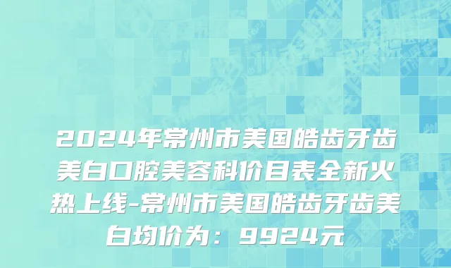 2024年常州市美国皓齿牙齿美白口腔美容科价目表全新火热上线-常州市美国皓齿牙齿美白均价为：9924元