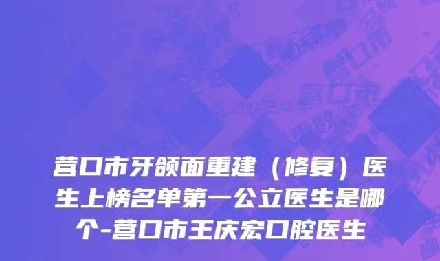 营口市牙颌面重建（修复）医生上榜名单第一公立医生是哪个-营口市王庆宏口腔医生