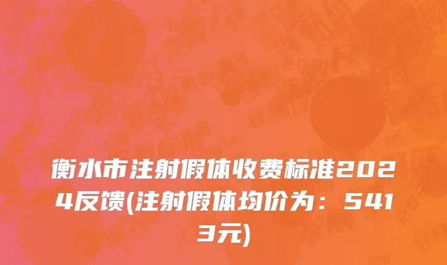 衡水市注射假体收费标准2024反馈(注射假体均价为：5413元)