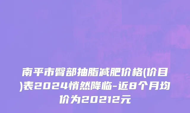 南平市臀部抽脂减肥价格(价目)表2024悄然降临-近8个月均价为20212元