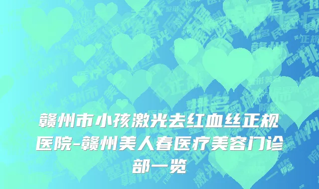 赣州市小孩激光去红血丝正规医院-赣州美人春医疗美容门诊部一览