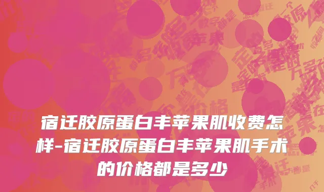 宿迁胶原蛋白丰苹果肌收费怎样-宿迁胶原蛋白丰苹果肌手术的价格都是多少