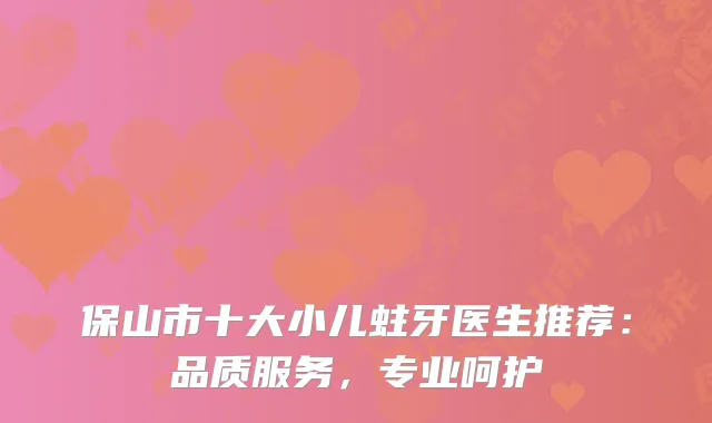 保山市十大小儿蛀牙医生推荐：品质服务，专业呵护