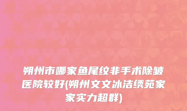 朔州市哪家鱼尾纹非手术除皱医院较好(朔州文文冰洁绣苑家家实力超群)