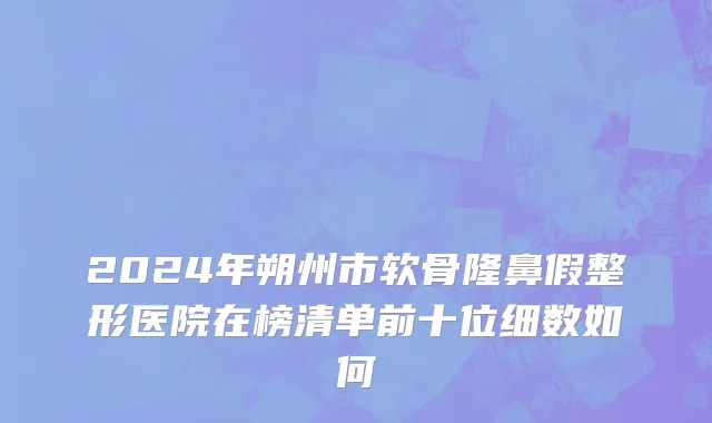 2024年朔州市软骨隆鼻假整形医院在榜清单前十位细数如何