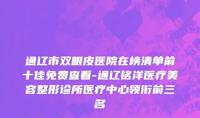 通辽市双眼皮医院在榜清单前十佳免费查看-通辽铭洋医疗美容整形诊所医疗中心领衔前三名