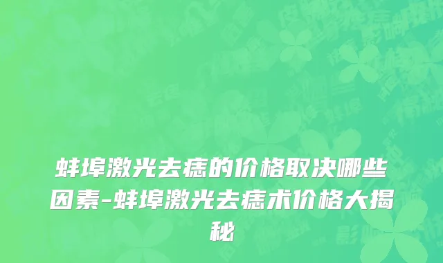 蚌埠激光去痣的价格取决哪些因素-蚌埠激光去痣术价格大揭秘