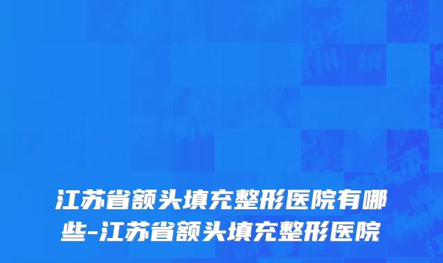 江苏省额头填充整形医院有哪些-江苏省额头填充整形医院
