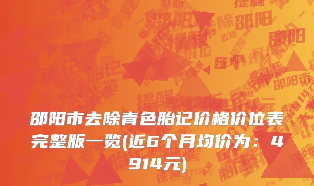 邵阳市去除青色胎记价格价位表完整版一览(近6个月均价为：4914元)