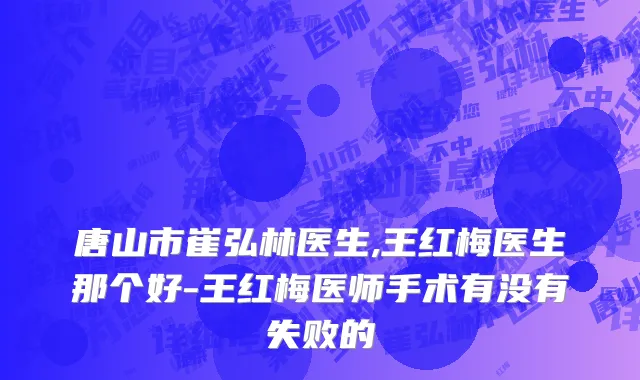 唐山市崔弘林医生,王红梅医生那个好-王红梅医师手术有没有失败的