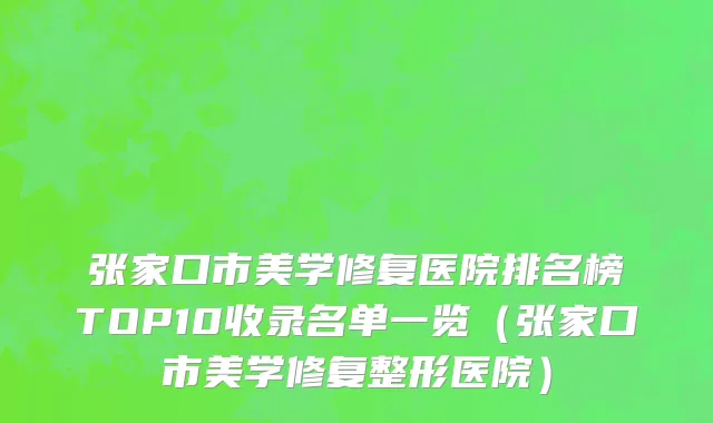 张家口市美学修复医院排名榜TOP10收录名单一览（张家口市美学修复整形医院）