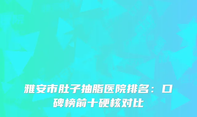 雅安市肚子抽脂医院排名：口碑榜前十硬核对比