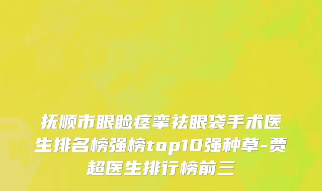 抚顺市眼睑痉挛祛眼袋手术医生排名榜强榜top10强种草-贾超医生排行榜前三