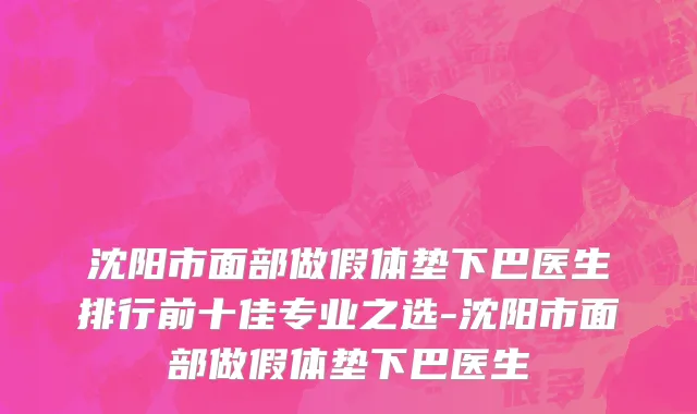 沈阳市面部做假体垫下巴医生排行前十佳专业之选-沈阳市面部做假体垫下巴医生