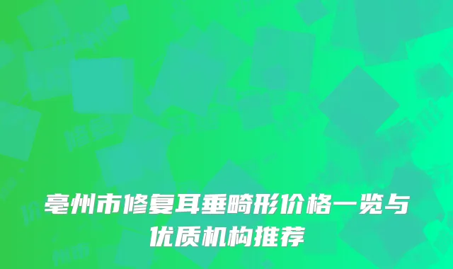 亳州市修复耳垂畸形价格一览与优质机构推荐