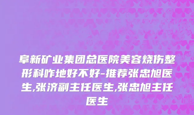 阜新矿业集团总医院美容烧伤整形科咋地好不好-推荐张忠旭医生,张济副主任医生,张忠旭主任医生