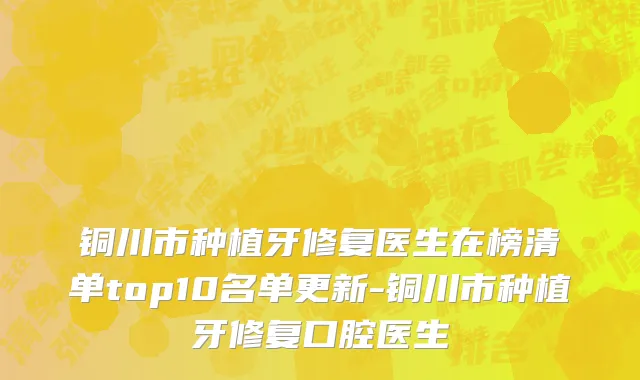 铜川市种植牙修复医生在榜清单top10名单更新-铜川市种植牙修复口腔医生