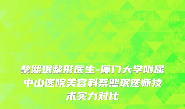 蔡熙珉整形医生-厦门大学附属中山医院美容科蔡熙珉医师技术实力对比