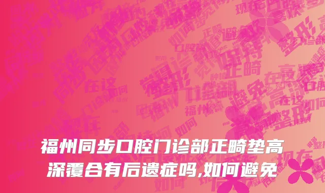 福州同步口腔门诊部正畸垫高深覆合有后遗症吗,如何避免
