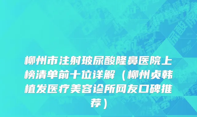 柳州市注射玻尿酸隆鼻医院上榜清单前十位详解（柳州贞韩植发医疗美容诊所网友口碑推荐）