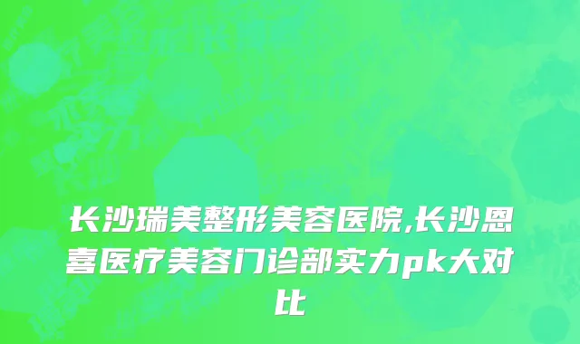 长沙瑞美整形美容医院,长沙恩喜医疗美容门诊部实力pk大对比