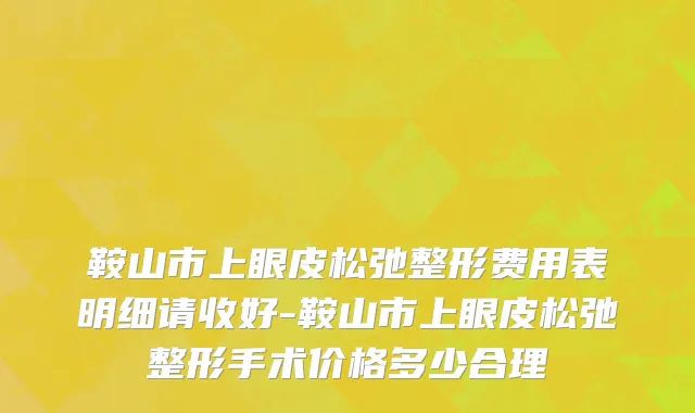 鞍山市上眼皮松弛整形费用表明细请收好-鞍山市上眼皮松弛整形手术价格多少合理