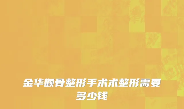 金华颧骨整形手术术整形需要多少钱