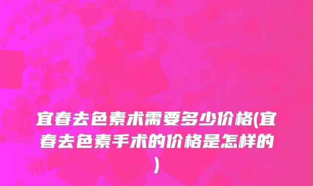 宜春去色素术需要多少价格(宜春去色素手术的价格是怎样的)