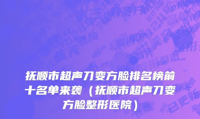 抚顺市超声刀变方脸排名榜前十名单来袭（抚顺市超声刀变方脸整形医院）