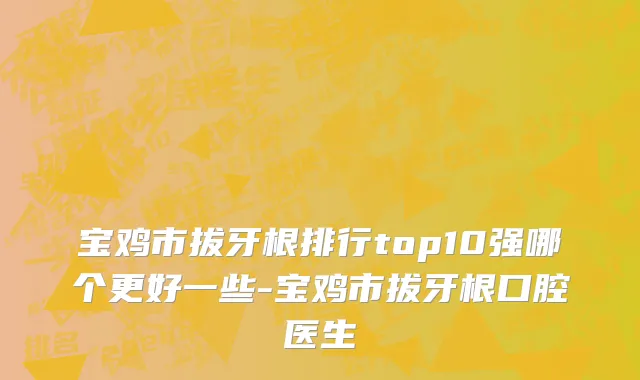 宝鸡市拔牙根排行top10强哪个更好一些-宝鸡市拔牙根口腔医生