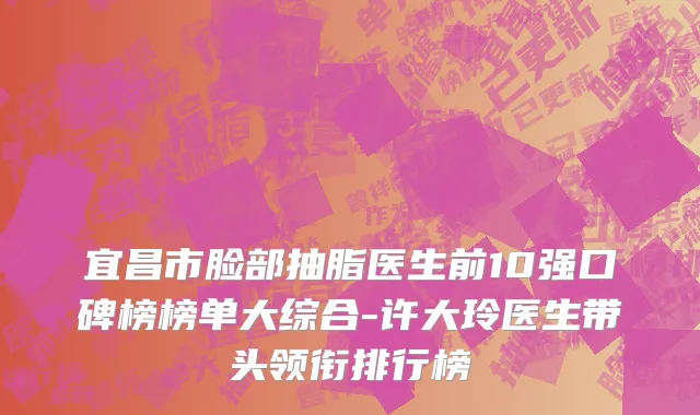 宜昌市脸部抽脂医生前10强口碑榜榜单大综合-许大玲医生带头领衔排行榜