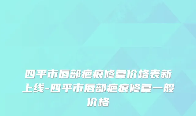 四平市唇部疤痕修复价格表新上线-四平市唇部疤痕修复一般价格